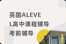 英国ALEVEL高中课程辅导考前辅导