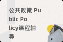 公共政策 Public Policy课程辅导