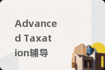 Advanced Taxation辅导