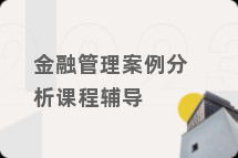 金融管理案例分析课程辅导