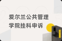 爱尔兰公共管理学院挂科申诉