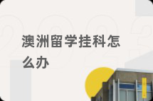 澳洲留学挂科怎么办